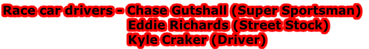 Race car drivers - Chase Gutshall (Super Sportsman)
                               Eddie Richards (Street Stock) 
                               Kyle Craker (Driver)        
